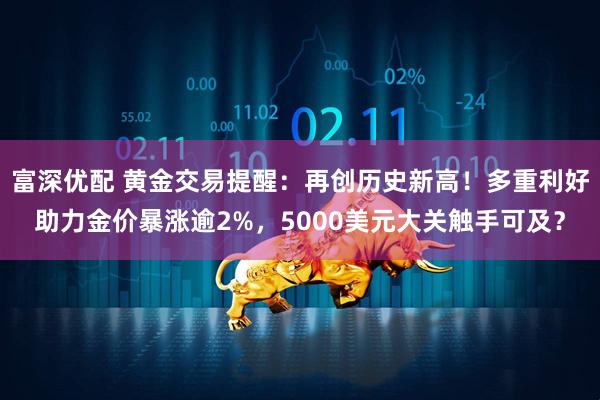 富深优配 黄金交易提醒：再创历史新高！多重利好助力金价暴涨逾2%，5000美元大关触手可及？
