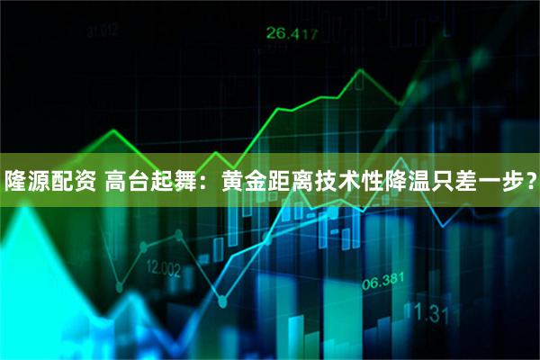 隆源配资 高台起舞：黄金距离技术性降温只差一步？