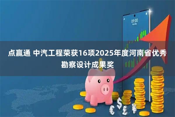 点赢通 中汽工程荣获16项2025年度河南省优秀勘察设计成果奖