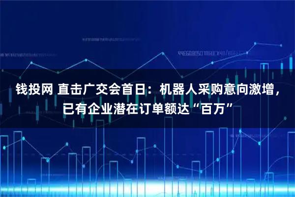 钱投网 直击广交会首日：机器人采购意向激增，已有企业潜在订单额达“百万”