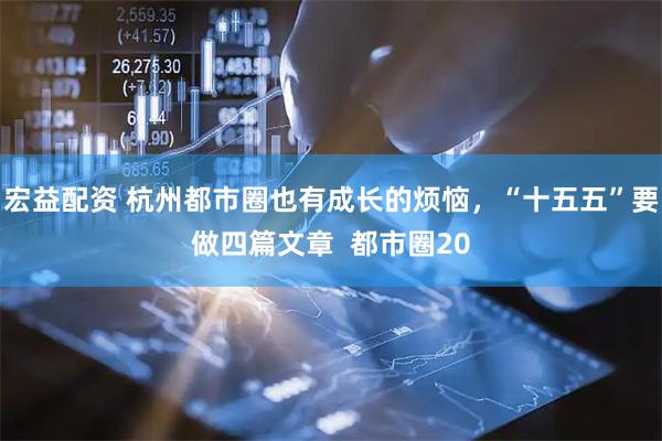 宏益配资 杭州都市圈也有成长的烦恼，“十五五”要做四篇文章  都市圈20