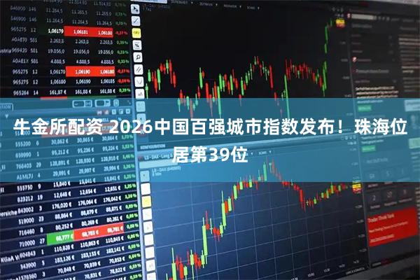 牛金所配资 2026中国百强城市指数发布！珠海位居第39位