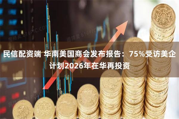 民信配资端 华南美国商会发布报告：75%受访美企计划2026年在华再投资