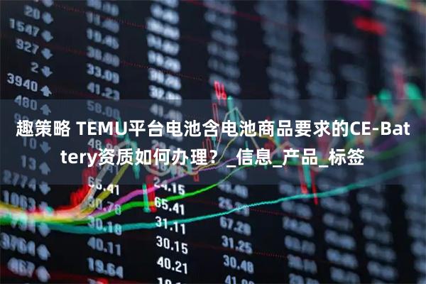 趣策略 TEMU平台电池含电池商品要求的CE-Battery资质如何办理？_信息_产品_标签