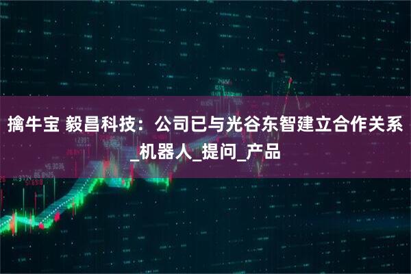 擒牛宝 毅昌科技：公司已与光谷东智建立合作关系_机器人_提问_产品