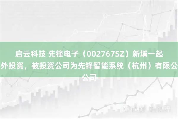 启云科技 先锋电子（002767SZ）新增一起对外投资，被投资公司为先锋智能系统（杭州）有限公司