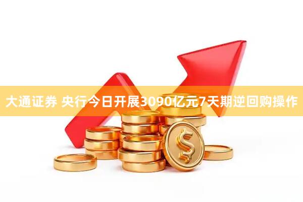 大通证券 央行今日开展3090亿元7天期逆回购操作