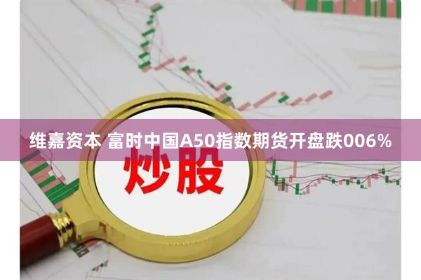 维嘉资本 富时中国A50指数期货开盘跌006%