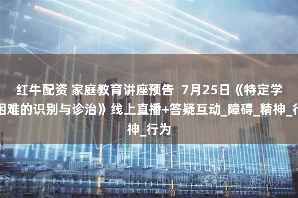红牛配资 家庭教育讲座预告  7月25日《特定学习困难的识别与诊治》线上直播+答疑互动_障碍_精神_行为
