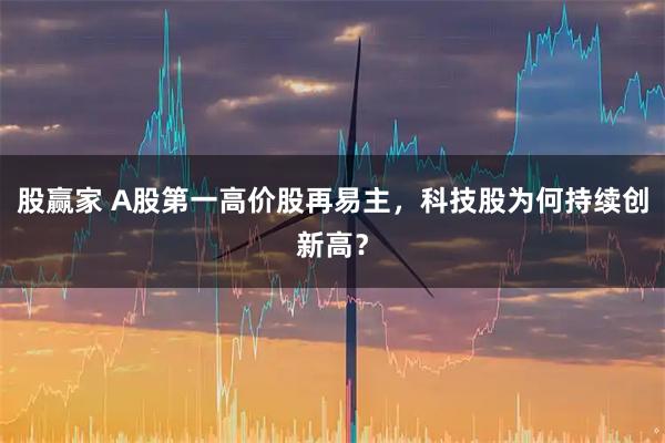 股赢家 A股第一高价股再易主，科技股为何持续创新高？
