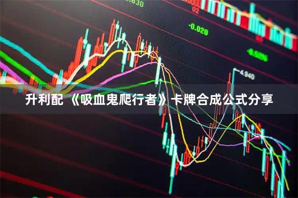 升利配 《吸血鬼爬行者》卡牌合成公式分享
