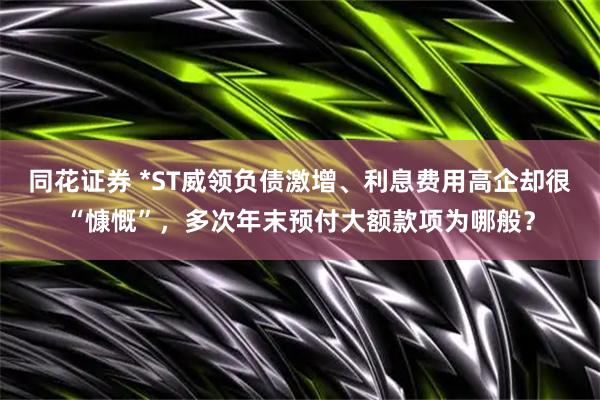 同花证券 *ST威领负债激增、利息费用高企却很“慷慨”，多次年末预付大额款项为哪般？