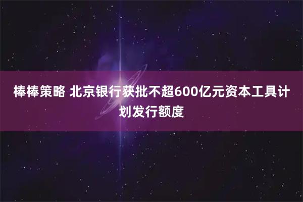 棒棒策略 北京银行获批不超600亿元资本工具计划发行额度