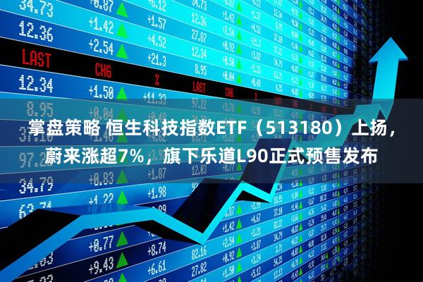掌盘策略 恒生科技指数ETF（513180）上扬，蔚来涨超7%，旗下乐道L90正式预售发布