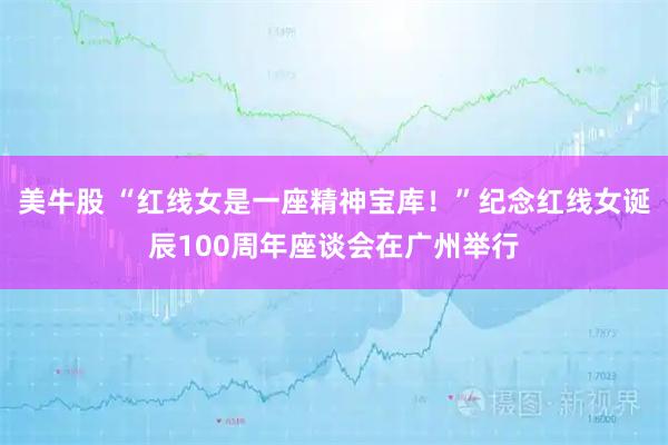美牛股 “红线女是一座精神宝库！”纪念红线女诞辰100周年座谈会在广州举行
