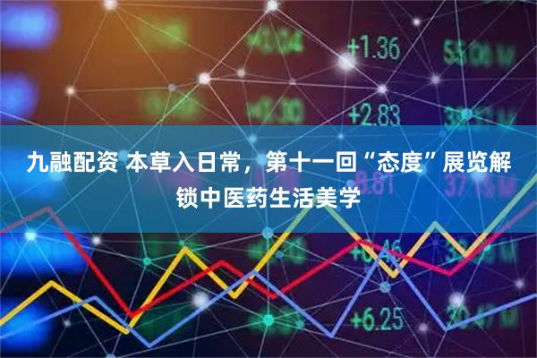 九融配资 本草入日常，第十一回“态度”展览解锁中医药生活美学
