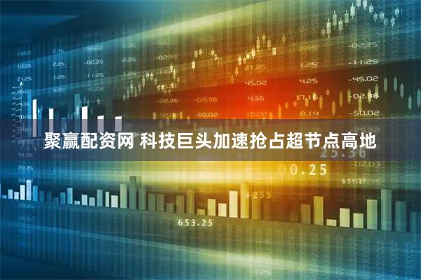 聚赢配资网 科技巨头加速抢占超节点高地
