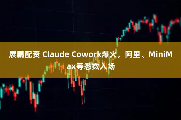 展鵬配资 Claude Cowork爆火，阿里、MiniMax等悉数入场