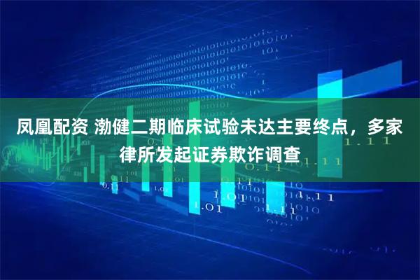 凤凰配资 渤健二期临床试验未达主要终点，多家律所发起证券欺诈调查