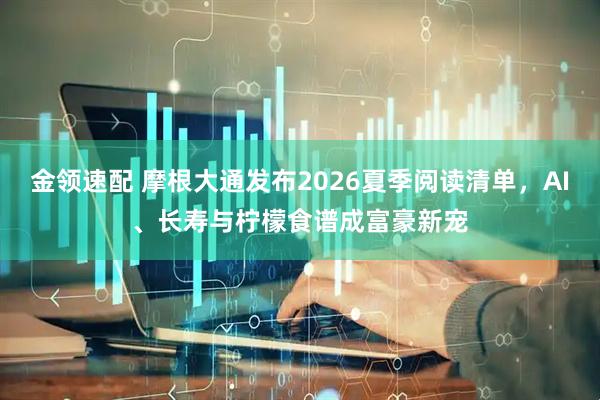 金领速配 摩根大通发布2026夏季阅读清单，AI、长寿与柠檬食谱成富豪新宠