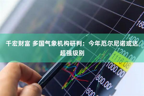 千宏财富 多国气象机构研判：今年厄尔尼诺或达超强级别