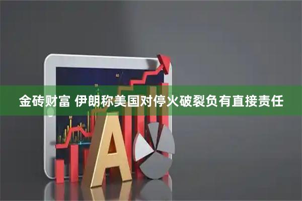 金砖财富 伊朗称美国对停火破裂负有直接责任