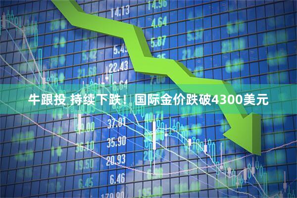 牛跟投 持续下跌！国际金价跌破4300美元