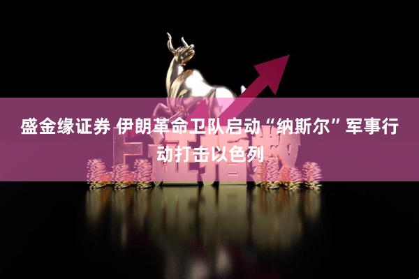 盛金缘证券 伊朗革命卫队启动“纳斯尔”军事行动打击以色列