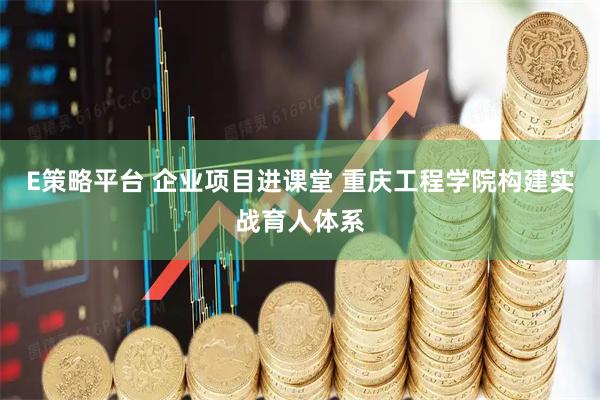 E策略平台 企业项目进课堂 重庆工程学院构建实战育人体系